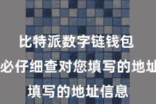比特派数字链钱包  请务必仔细查对您填写的地址信息