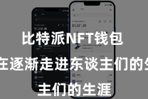 比特派NFT钱包  正在逐渐走进东谈主们的生涯